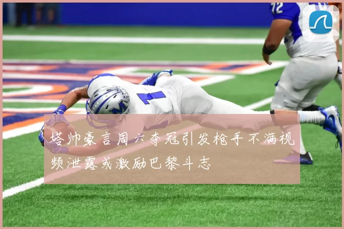 塔帅豪言周六夺冠引发枪手不满视频泄露或激励巴黎斗志