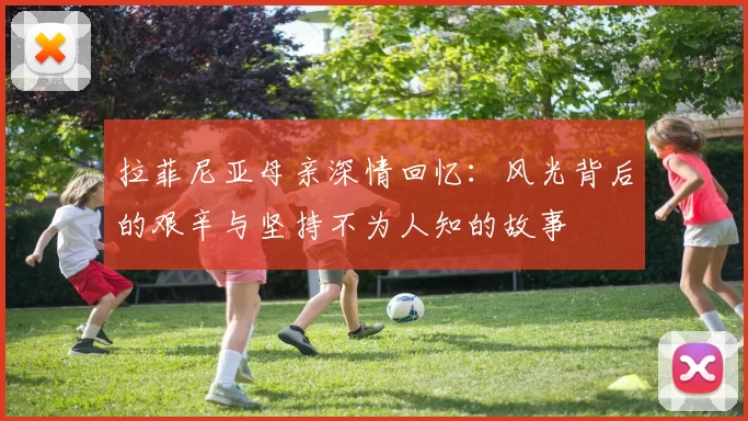 拉菲尼亚母亲深情回忆：风光背后的艰辛与坚持不为人知的故事