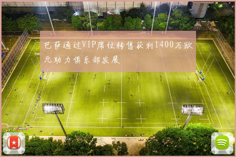 巴萨通过VIP席位转售获利1400万欧元助力俱乐部发展
