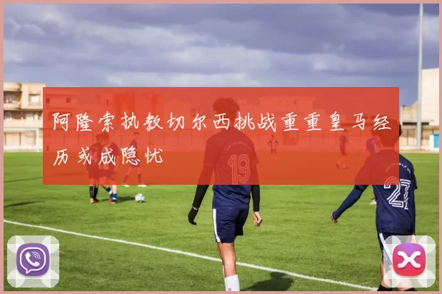 阿隆索执教切尔西挑战重重皇马经历或成隐忧
