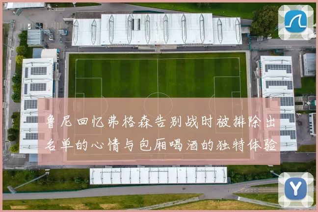 鲁尼回忆弗格森告别战时被排除出名单的心情与包厢喝酒的独特体验
