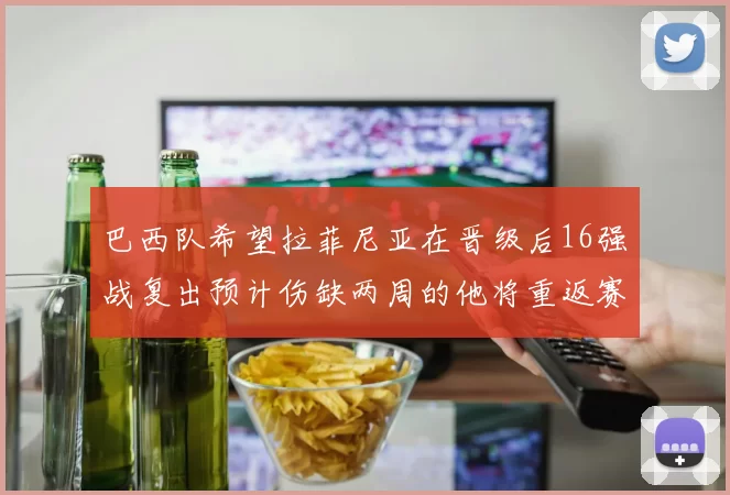 巴西队希望拉菲尼亚在晋级后16强战复出预计伤缺两周的他将重返赛场