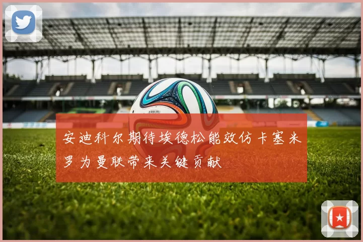 安迪科尔期待埃德松能效仿卡塞米罗为曼联带来关键贡献