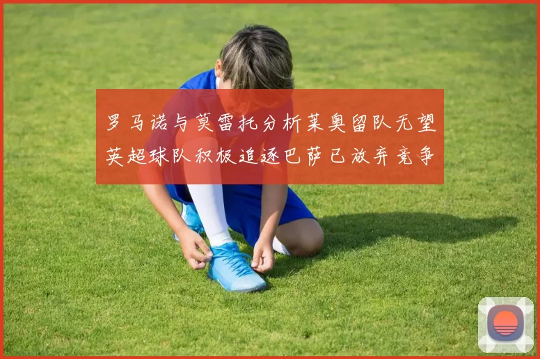 罗马诺与莫雷托分析莱奥留队无望英超球队积极追逐巴萨已放弃竞争