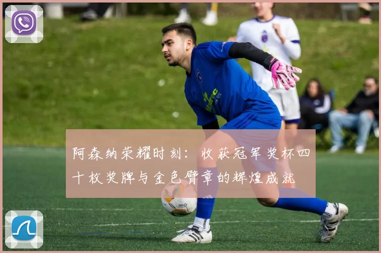 阿森纳荣耀时刻：收获冠军奖杯四十枚奖牌与金色臂章的辉煌成就