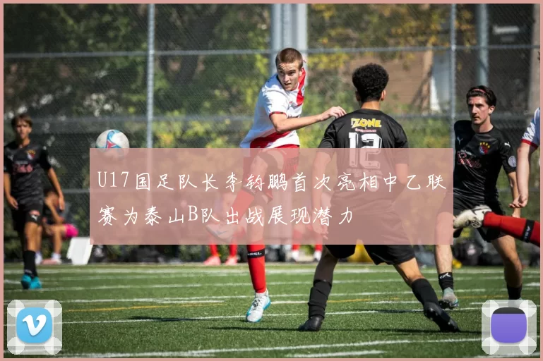 U17国足队长李钧鹏首次亮相中乙联赛为泰山B队出战展现潜力