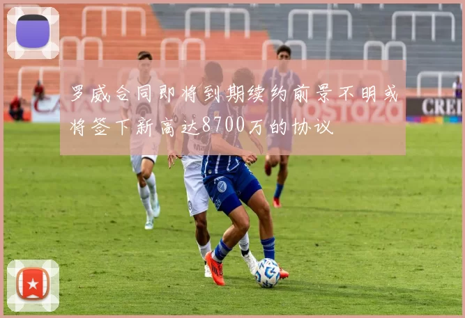 罗威合同即将到期续约前景不明或将签下新高达8700万的协议