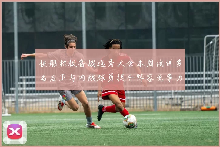 快船积极备战选秀大会本周试训多名后卫与内线球员提升阵容竞争力