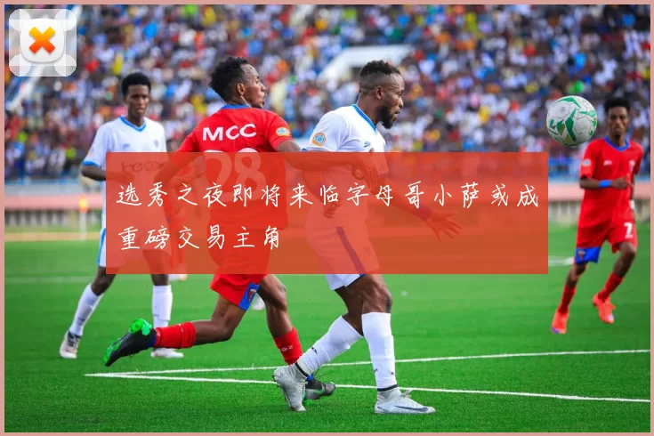 选秀之夜即将来临字母哥小萨或成重磅交易主角